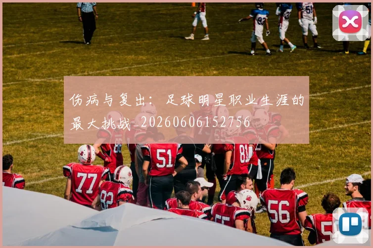 伤病与复出:足球明星职业生涯的最大挑战_20260606152756