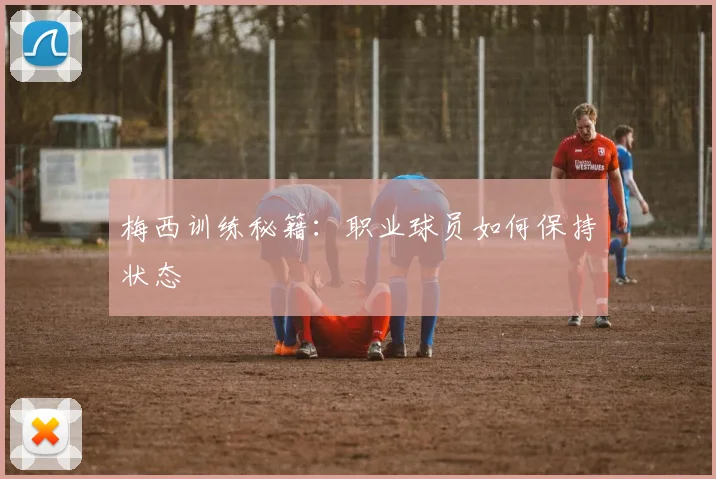 梅西训练秘籍：职业球员如何保持状态
