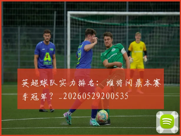 英超球队实力排名:谁将问鼎本赛季冠军?_20260529200535