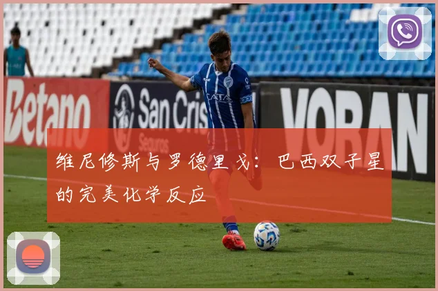 维尼修斯与罗德里戈:巴西双子星的完美化学反应