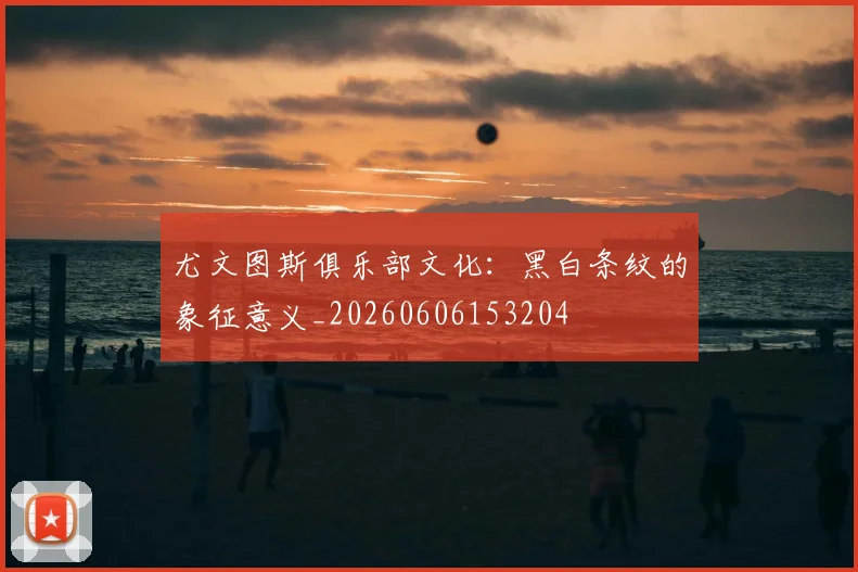 尤文图斯俱乐部文化:黑白条纹的象征意义_20260606153204