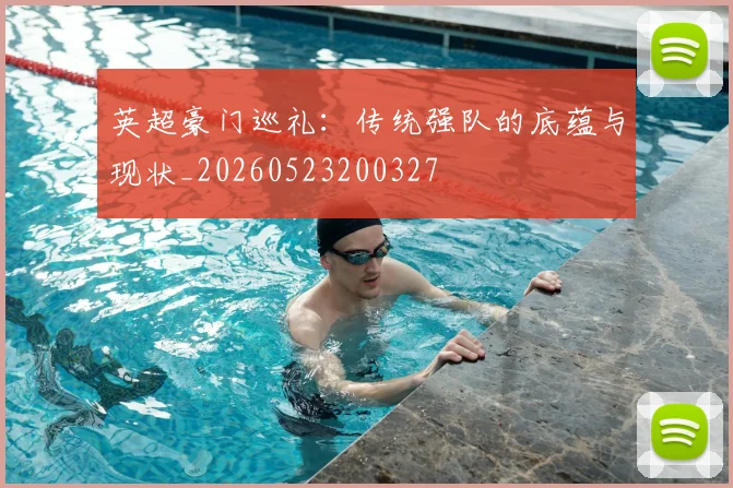 英超豪门巡礼:传统强队的底蕴与现状_20260523200327