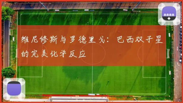 维尼修斯与罗德里戈:巴西双子星的完美化学反应