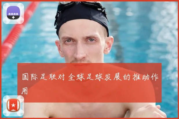 国际足联对全球足球发展的推动作用
