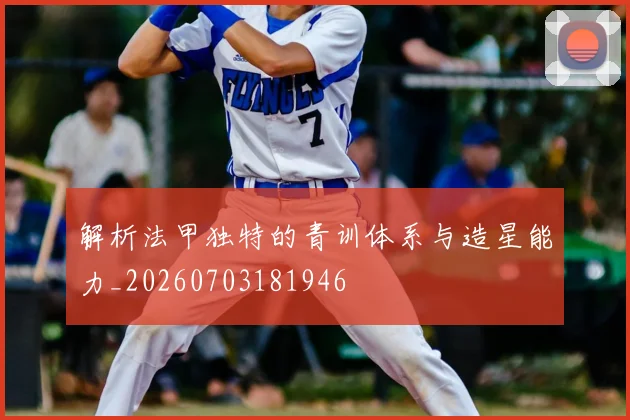 解析法甲独特的青训体系与造星能力_20260703181946