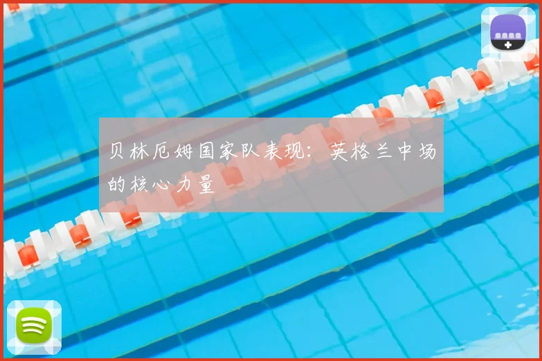 贝林厄姆国家队表现:英格兰中场的核心力量