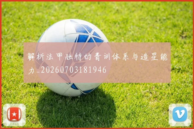 解析法甲独特的青训体系与造星能力_20260703181946