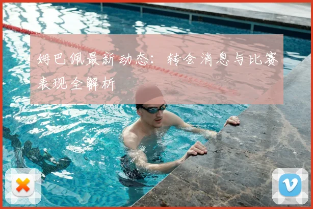 姆巴佩最新动态:转会消息与比赛表现全解析