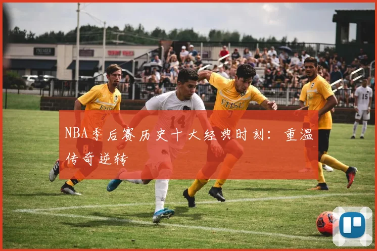 NBA季后赛历史十大经典时刻:重温传奇逆转