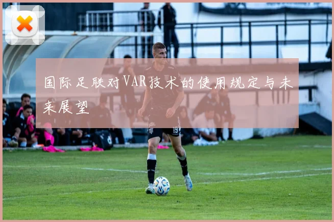 国际足联对VAR技术的使用规定与未来展望