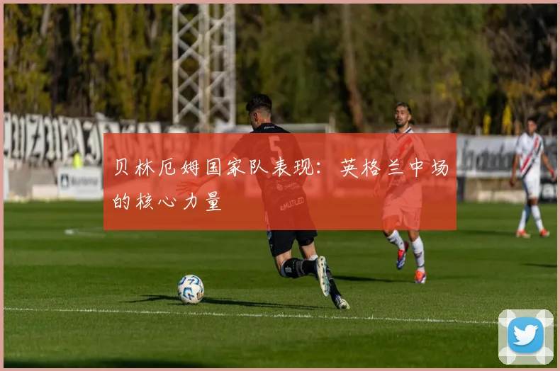 贝林厄姆国家队表现:英格兰中场的核心力量