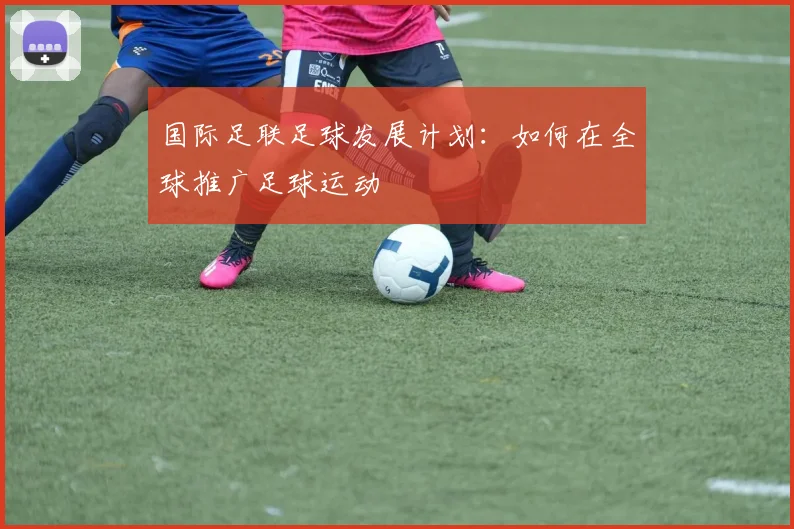 国际足联足球发展计划:如何在全球推广足球运动