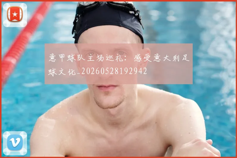 意甲球队主场巡礼:感受意大利足球文化_20260528192942