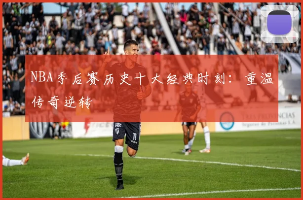 NBA季后赛历史十大经典时刻:重温传奇逆转