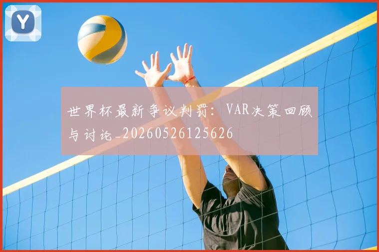 世界杯最新争议判罚:VAR决策回顾与讨论_20260526125626