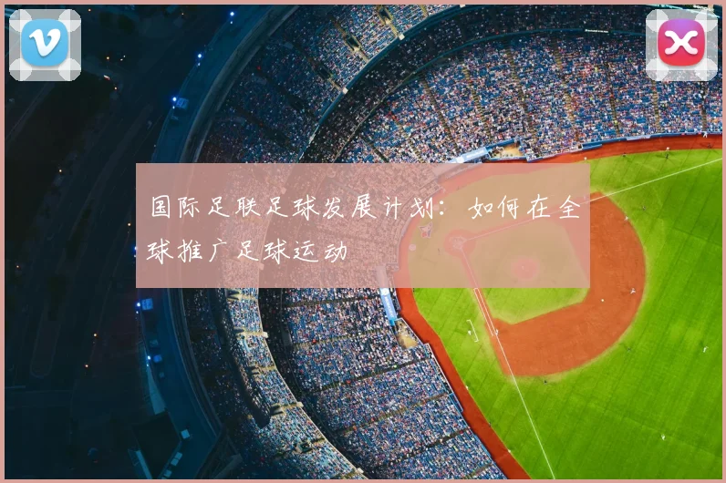 国际足联足球发展计划:如何在全球推广足球运动
