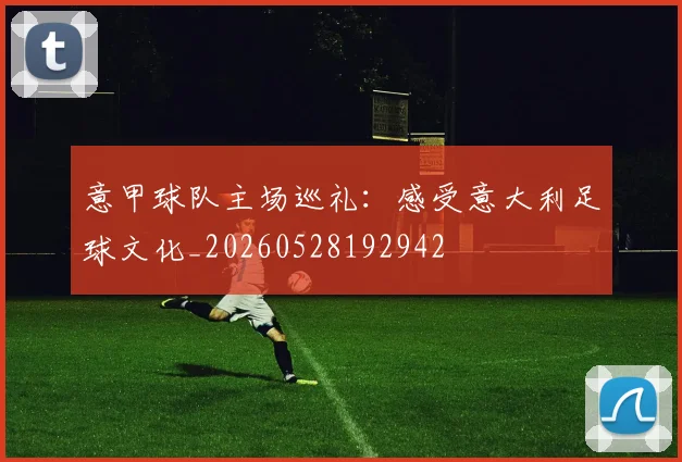 意甲球队主场巡礼:感受意大利足球文化_20260528192942