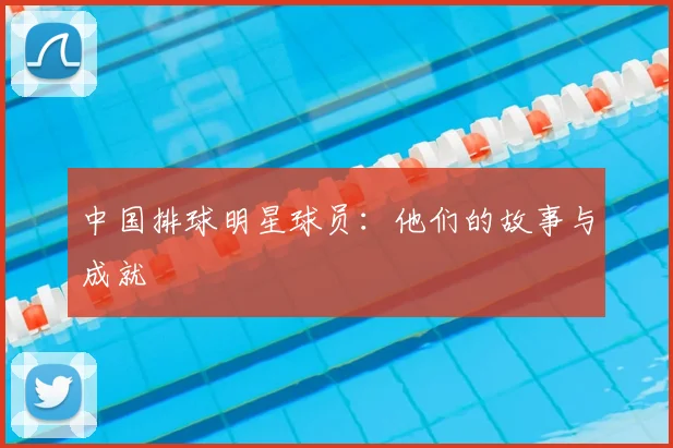 中国排球明星球员：他们的故事与成就