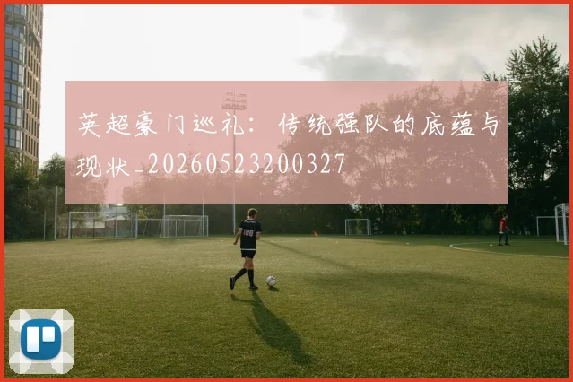 英超豪门巡礼:传统强队的底蕴与现状_20260523200327